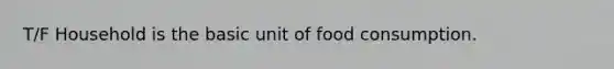 T/F Household is the basic unit of food consumption.