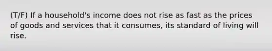 (T/F) If a household's income does not rise as fast as the prices of goods and services that it consumes, its standard of living will rise.