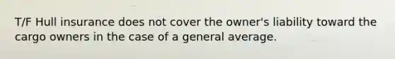 T/F Hull insurance does not cover the owner's liability toward the cargo owners in the case of a general average.