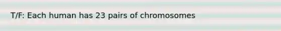 T/F: Each human has 23 pairs of chromosomes