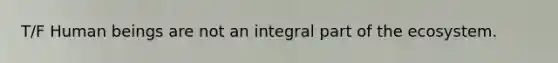 T/F Human beings are not an integral part of the ecosystem.
