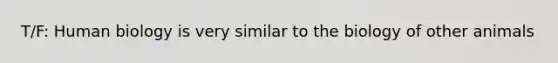 T/F: Human biology is very similar to the biology of other animals
