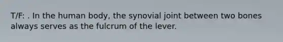 T/F: . In the human body, the synovial joint between two bones always serves as the fulcrum of the lever.