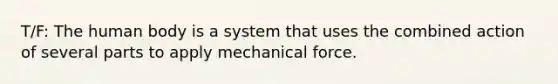 T/F: The human body is a system that uses the combined action of several parts to apply mechanical force.