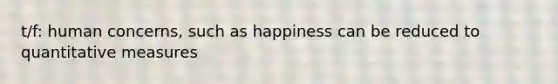 t/f: human concerns, such as happiness can be reduced to quantitative measures