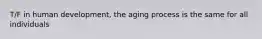 T/F in human development, the aging process is the same for all individuals