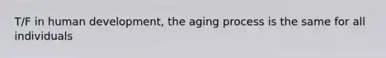 T/F in human development, the aging process is the same for all individuals