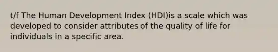 t/f The Human Development Index (HDI)is a scale which was developed to consider attributes of the quality of life for individuals in a specific area.