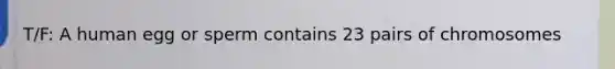 T/F: A human egg or sperm contains 23 pairs of chromosomes