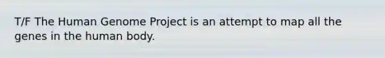T/F The Human Genome Project is an attempt to map all the genes in the human body.