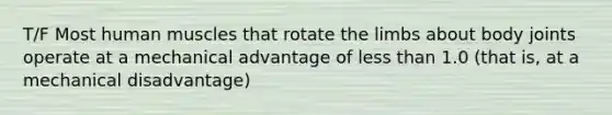 T/F Most human muscles that rotate the limbs about body joints operate at a mechanical advantage of less than 1.0 (that is, at a mechanical disadvantage)