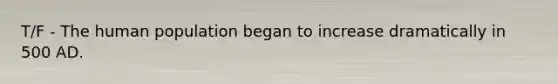 T/F - The human population began to increase dramatically in 500 AD.