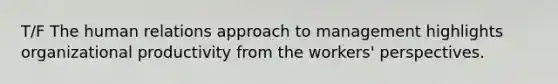 T/F The human relations approach to management highlights organizational productivity from the workers' perspectives.