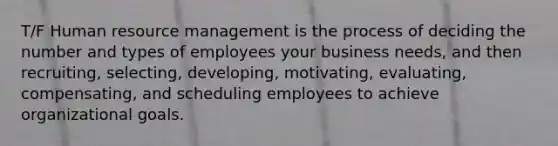 T/F Human resource management is the process of deciding the number and types of employees your business needs, and then recruiting, selecting, developing, motivating, evaluating, compensating, and scheduling employees to achieve organizational goals.