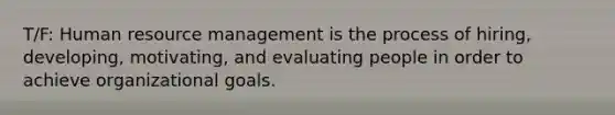 T/F: Human resource management is the process of hiring, developing, motivating, and evaluating people in order to achieve organizational goals.