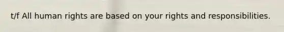 t/f All human rights are based on your rights and responsibilities.