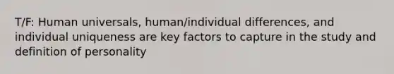 T/F: Human universals, human/individual differences, and individual uniqueness are key factors to capture in the study and definition of personality