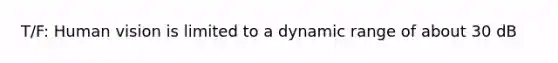 T/F: Human vision is limited to a dynamic range of about 30 dB