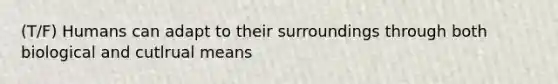 (T/F) Humans can adapt to their surroundings through both biological and cutlrual means