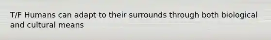 T/F Humans can adapt to their surrounds through both biological and cultural means