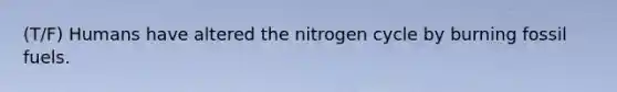 (T/F) Humans have altered the nitrogen cycle by burning fossil fuels.