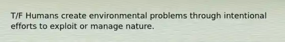 T/F Humans create environmental problems through intentional efforts to exploit or manage nature.