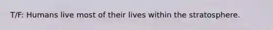 T/F: Humans live most of their lives within the stratosphere.