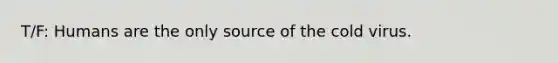 T/F: Humans are the only source of the cold virus.