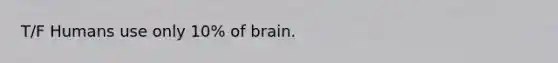 T/F Humans use only 10% of brain.