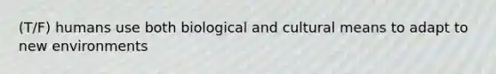 (T/F) humans use both biological and cultural means to adapt to new environments