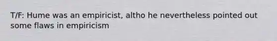 T/F: Hume was an empiricist, altho he nevertheless pointed out some flaws in empiricism