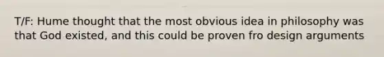 T/F: Hume thought that the most obvious idea in philosophy was that God existed, and this could be proven fro design arguments