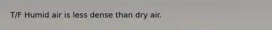 T/F Humid air is less dense than dry air.