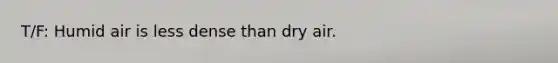 T/F: Humid air is less dense than dry air.