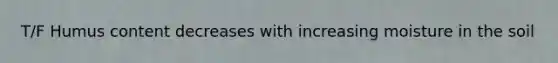 T/F Humus content decreases with increasing moisture in the soil