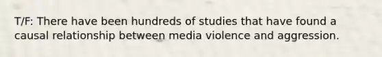 T/F: There have been hundreds of studies that have found a causal relationship between media violence and aggression.