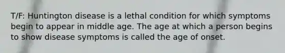 T/F: Huntington disease is a lethal condition for which symptoms begin to appear in middle age. The age at which a person begins to show disease symptoms is called the age of onset.