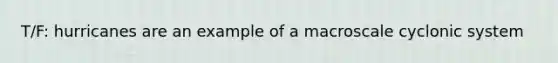 T/F: hurricanes are an example of a macroscale cyclonic system