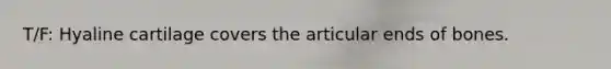 T/F: Hyaline cartilage covers the articular ends of bones.