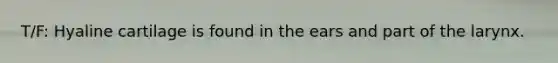 T/F: Hyaline cartilage is found in the ears and part of the larynx.