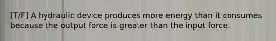 [T/F] A hydraulic device produces more energy than it consumes because the output force is greater than the input force.