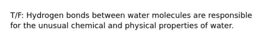 T/F: Hydrogen bonds between water molecules are responsible for the unusual chemical and physical properties of water.