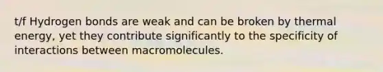 t/f Hydrogen bonds are weak and can be broken by thermal energy, yet they contribute significantly to the specificity of interactions between macromolecules.