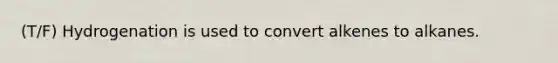 (T/F) Hydrogenation is used to convert alkenes to alkanes.