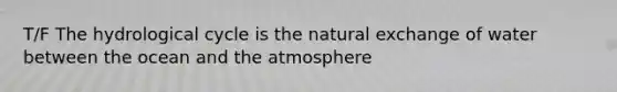 T/F The hydrological cycle is the natural exchange of water between the ocean and the atmosphere