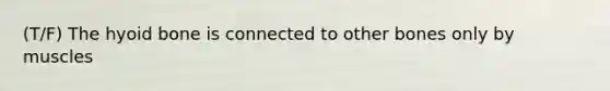 (T/F) The hyoid bone is connected to other bones only by muscles