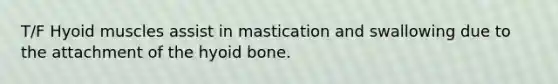 T/F Hyoid muscles assist in mastication and swallowing due to the attachment of the <a href='https://www.questionai.com/knowledge/kVV1acPC4Z-hyoid-bone' class='anchor-knowledge'>hyoid bone</a>.