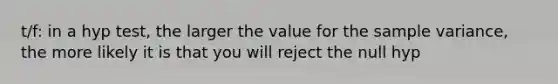 t/f: in a hyp test, the larger the value for the <a href='https://www.questionai.com/knowledge/kKPm4DaUPs-sample-variance' class='anchor-knowledge'>sample variance</a>, the more likely it is that you will reject the null hyp