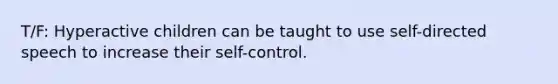 T/F: Hyperactive children can be taught to use self-directed speech to increase their self-control.