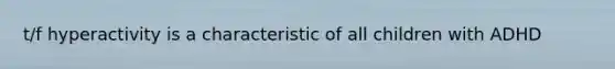 t/f hyperactivity is a characteristic of all children with ADHD